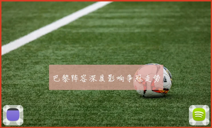 巴黎阵容深度影响争冠走势